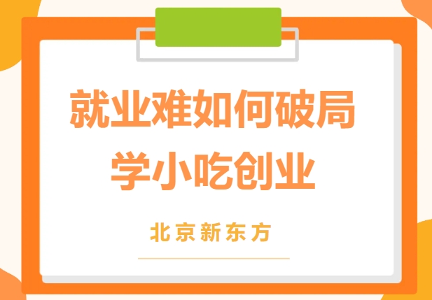 就业难题无解？创业更省事儿！北京新东方小吃培训，总有一个适合你！